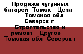 Продажа чугунных батарей, Томск › Цена ­ 499 - Томская обл., Северск г. Строительство и ремонт » Другое   . Томская обл.,Северск г.